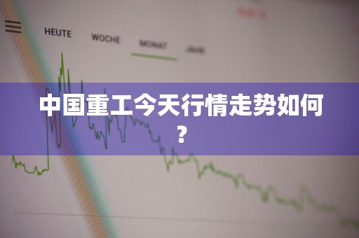 中国重工今天行情走势如何？