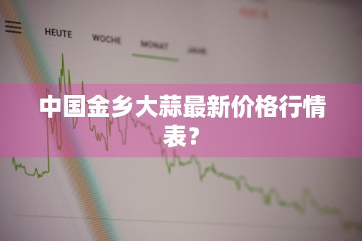中国金乡大蒜最新价格行情表？