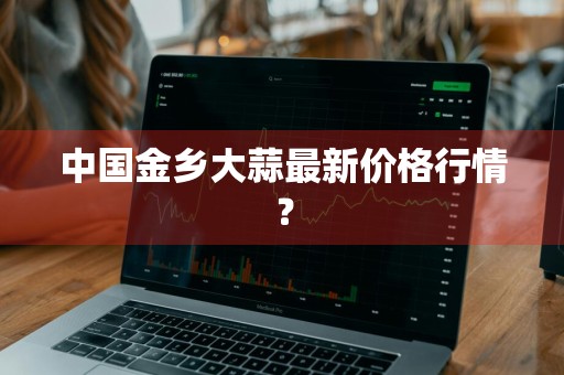 中国金乡大蒜最新价格行情？