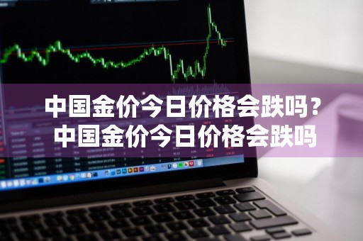 中国金价今日价格会跌吗？ 中国金价今日价格会跌吗知乎
