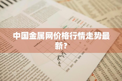 中国金属网价格行情走势最新？