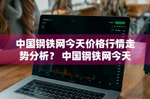 中国钢铁网今天价格行情走势分析？ 中国钢铁网今天价格行情走势分析图