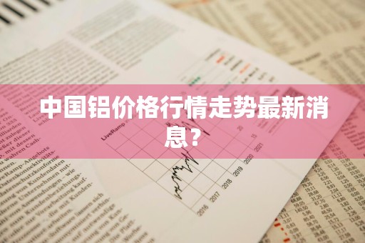 中国铝价格行情走势最新消息？