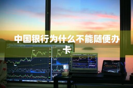中国银行为什么不能随便办卡