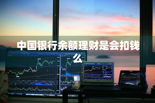 中国银行余额理财是会扣钱么