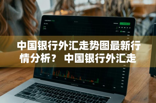 中国银行外汇走势图最新行情分析？ 中国银行外汇走势图最新行情分析