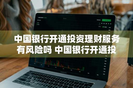 中国银行开通投资理财服务有风险吗 中国银行开通投资理财服务有风险吗?
