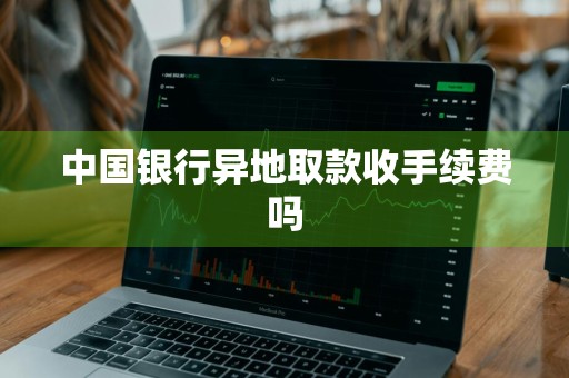 中国银行异地取款收手续费吗