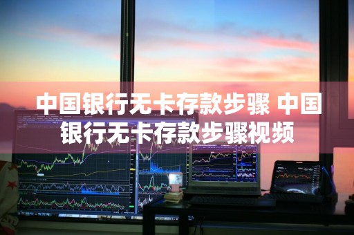 中国银行无卡存款步骤 中国银行无卡存款步骤视频
