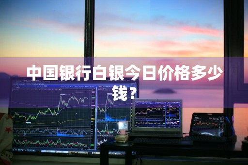中国银行白银今日价格多少钱？