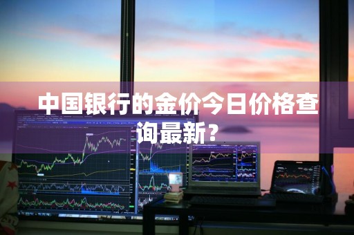 中国银行的金价今日价格查询最新？