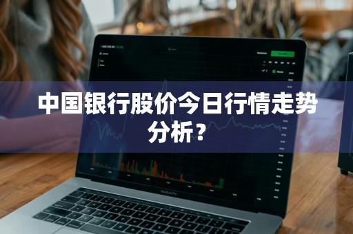 中国银行股价今日行情走势分析？