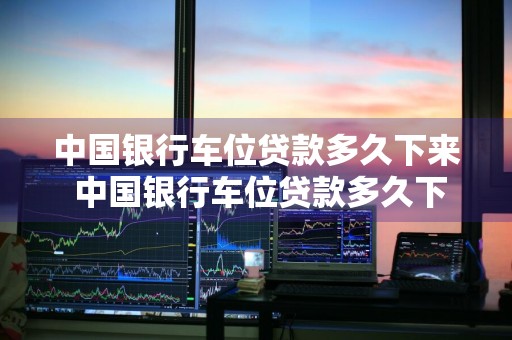 中国银行车位贷款多久下来 中国银行车位贷款多久下来的