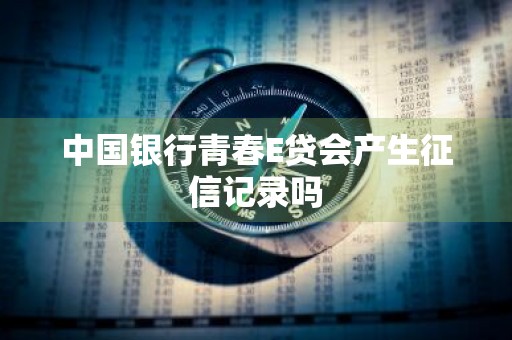 中国银行青春E贷会产生征信记录吗