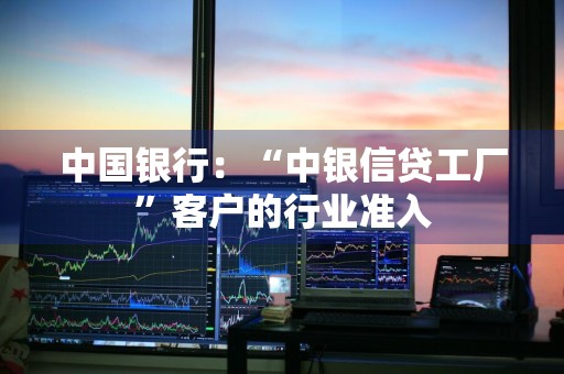 中国银行：“中银信贷工厂”客户的行业准入