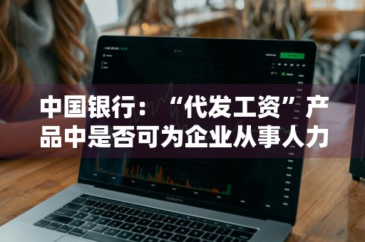 中国银行：“代发工资”产品中是否可为企业从事人力资源的员工和财务人员单独设置权限，从而实现员工工资保密的要求