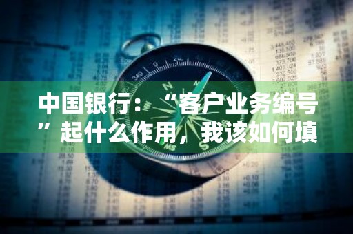 中国银行：“客户业务编号”起什么作用，我该如何填写 中国银行客户业务编号怎么填写
