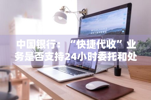 中国银行：“快捷代收”业务是否支持24小时委托和处理 中国银行快捷代发怎么操作