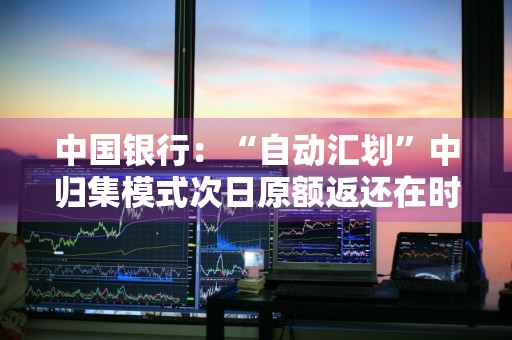 中国银行：“自动汇划”中归集模式次日原额返还在时间上是怎么控制的