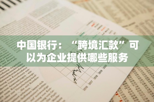 中国银行：“跨境汇款”可以为企业提供哪些服务