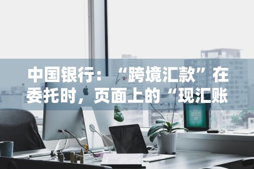 中国银行：“跨境汇款”在委托时，页面上的“现汇账户”、“购汇账户”、“其他账户”、“费用账户”是必输项吗