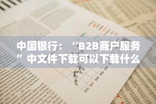 中国银行：“B2B商户服务”中文件下载可以下载什么内容 中国银行b2b网上支付怎么使用