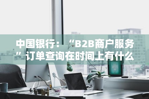 中国银行：“B2B商户服务”订单查询在时间上有什么限制
