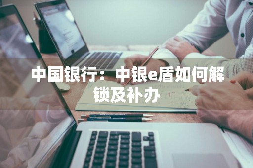 中国银行：中银e盾如何解锁及补办