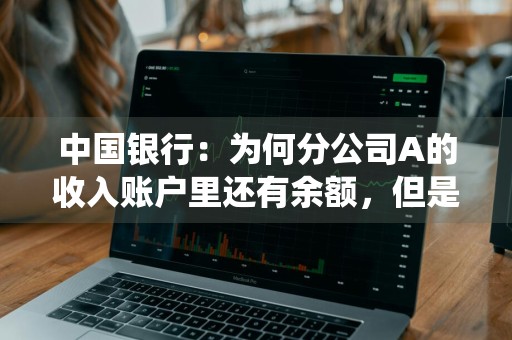 中国银行：为何分公司A的收入账户里还有余额，但是通过主动调拨功能上划资金时，交易失败，系统提示“超出累计额度”