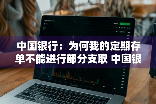 中国银行：为何我的定期存单不能进行部分支取 中国银行定期取不出来