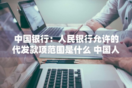 中国银行：人民银行允许的代发款项范围是什么 中国人民银行关于代发业务