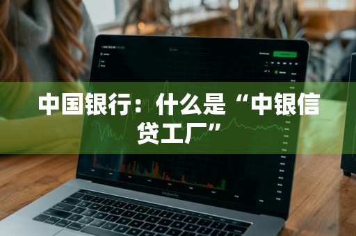 中国银行：什么是“中银信贷工厂”