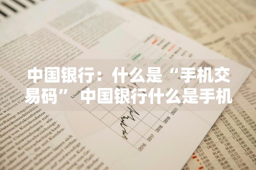 中国银行：什么是“手机交易码” 中国银行什么是手机交易码呢