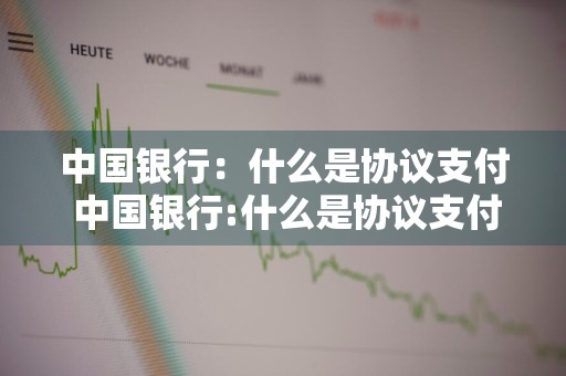 中国银行：什么是协议支付 中国银行:什么是协议支付业务
