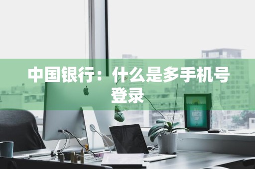 中国银行：什么是多手机号登录