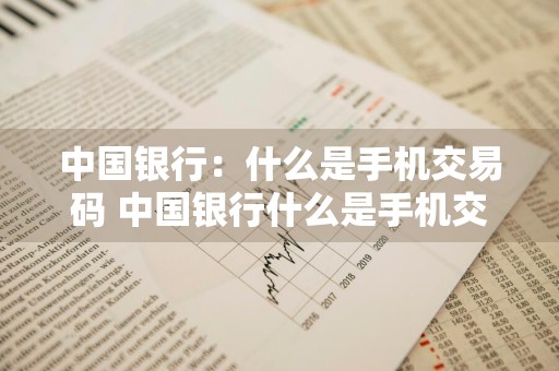 中国银行：什么是手机交易码 中国银行什么是手机交易码呢