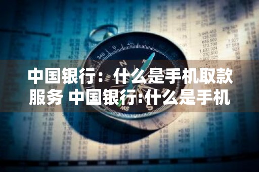 中国银行：什么是手机取款服务 中国银行:什么是手机取款服务