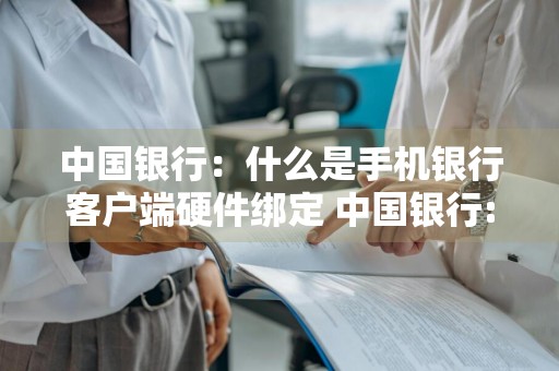 中国银行：什么是手机银行客户端硬件绑定 中国银行:什么是手机银行客户端硬件绑定的