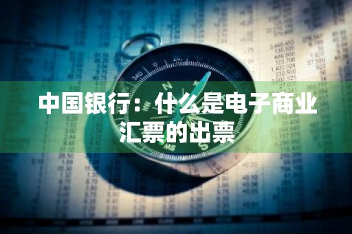 中国银行：什么是电子商业汇票的出票