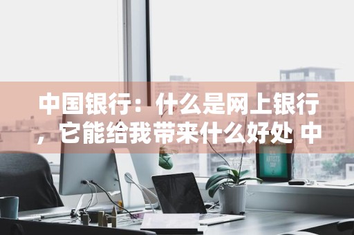 中国银行：什么是网上银行，它能给我带来什么好处 中国银行网上银行的特点