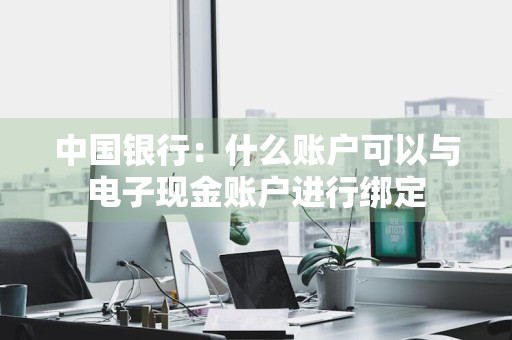 中国银行：什么账户可以与电子现金账户进行绑定