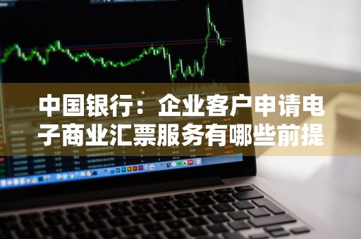 中国银行：企业客户申请电子商业汇票服务有哪些前提