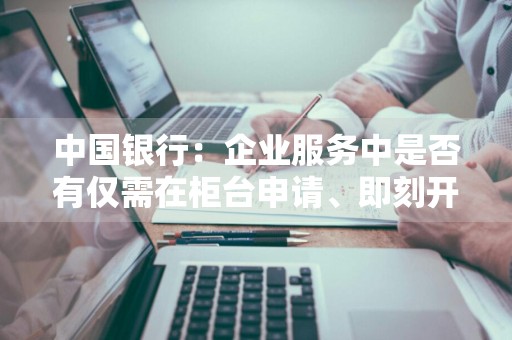 中国银行：企业服务中是否有仅需在柜台申请、即刻开通的网银服务 