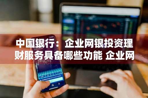 中国银行：企业网银投资理财服务具备哪些功能 企业网银投资理财的主要服务功能