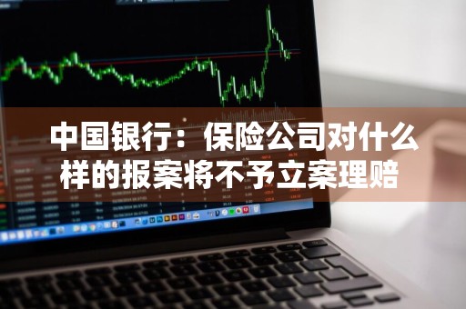 中国银行：保险公司对什么样的报案将不予立案理赔 保险公司不理赔,打银保监有没有用