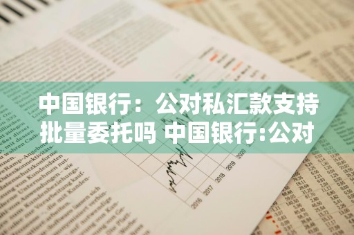 中国银行：公对私汇款支持批量委托吗 中国银行:公对私汇款支持批量委托吗