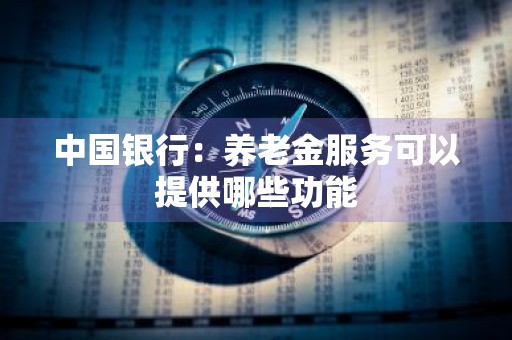 中国银行：养老金服务可以提供哪些功能