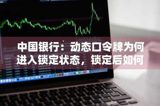 中国银行：动态口令牌为何进入锁定状态，锁定后如何处理