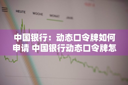 中国银行：动态口令牌如何申请 中国银行动态口令牌怎么使用