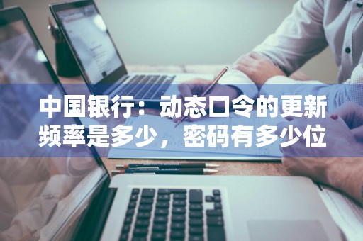 中国银行：动态口令的更新频率是多少，密码有多少位 中国银行动态口令长时间不用失效